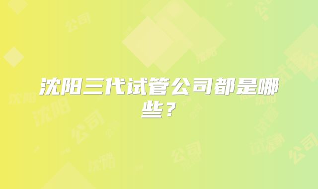 沈阳三代试管公司都是哪些？