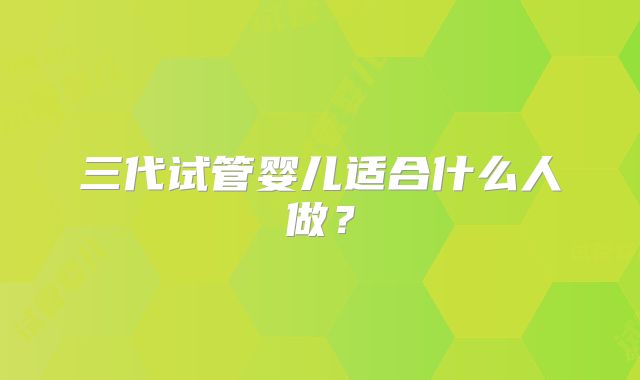 三代试管婴儿适合什么人做？