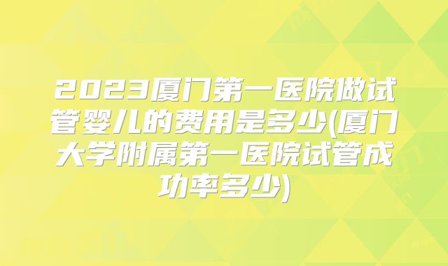 2023厦门第一医院做试管婴儿的费用是多少(厦门大学附属第一医院试管成功率多少)