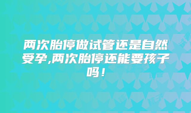 两次胎停做试管还是自然受孕,两次胎停还能要孩子吗！