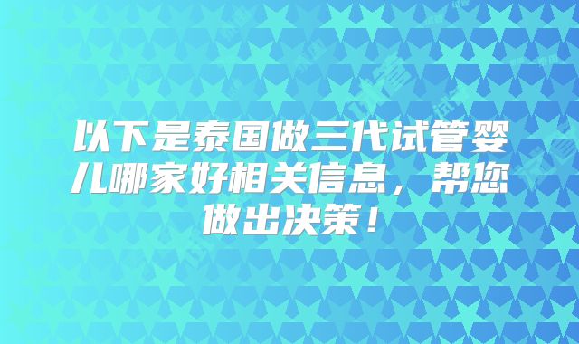 以下是泰国做三代试管婴儿哪家好相关信息，帮您做出决策！