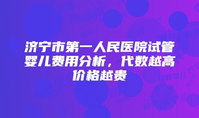 济宁市第一人民医院试管婴儿费用分析，代数越高价格越贵