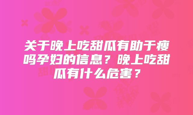 关于晚上吃甜瓜有助于瘦吗孕妇的信息？晚上吃甜瓜有什么危害？