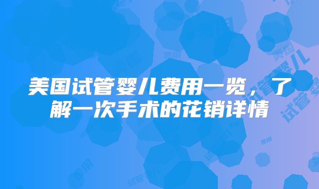 美国试管婴儿费用一览，了解一次手术的花销详情
