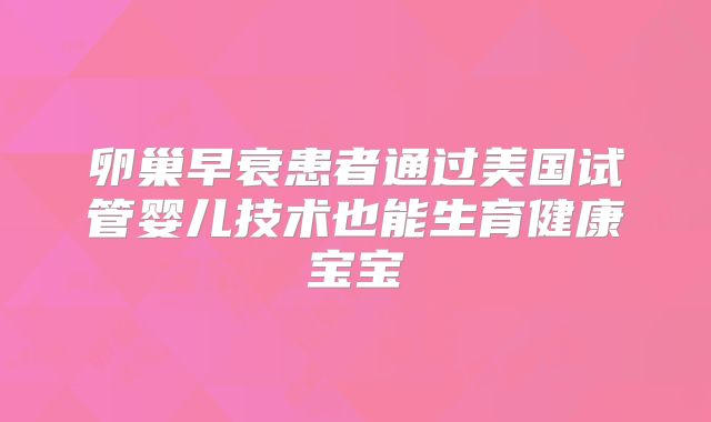 卵巢早衰患者通过美国试管婴儿技术也能生育健康宝宝
