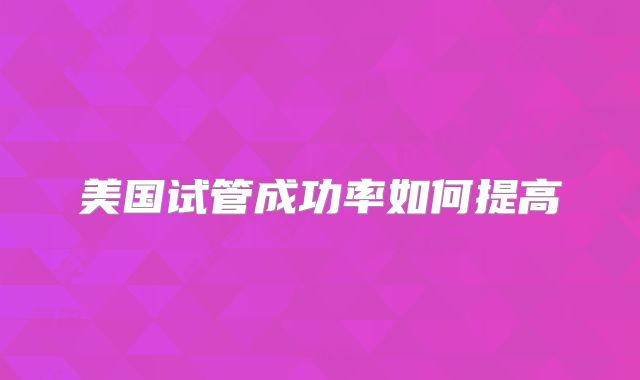美国试管成功率如何提高