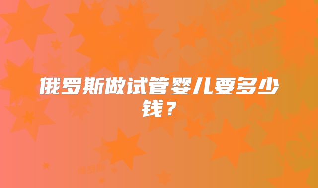 俄罗斯做试管婴儿要多少钱？
