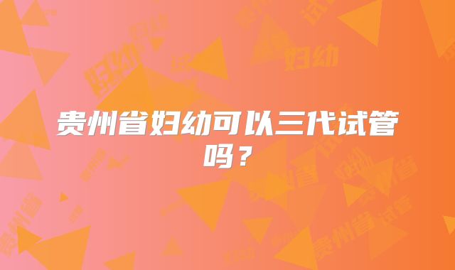 贵州省妇幼可以三代试管吗？