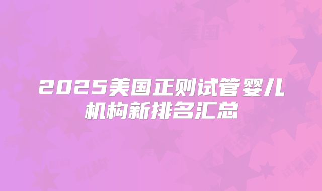 2025美国正则试管婴儿机构新排名汇总