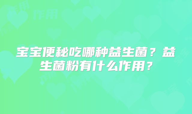 宝宝便秘吃哪种益生菌？益生菌粉有什么作用？