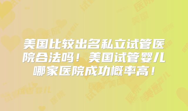 美国比较出名私立试管医院合法吗！美国试管婴儿哪家医院成功概率高！