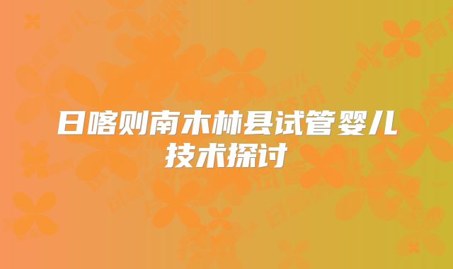 日喀则南木林县试管婴儿技术探讨