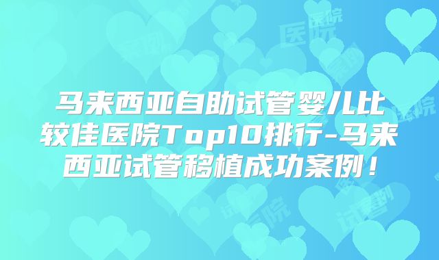 马来西亚自助试管婴儿比较佳医院Top10排行-马来西亚试管移植成功案例！