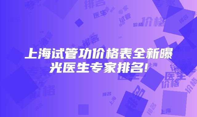 上海试管功价格表全新曝光医生专家排名!