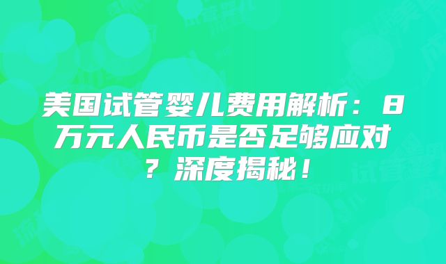 美国试管婴儿费用解析：8万元人民币是否足够应对？深度揭秘！