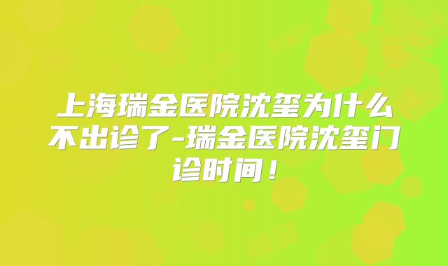上海瑞金医院沈玺为什么不出诊了-瑞金医院沈玺门诊时间！