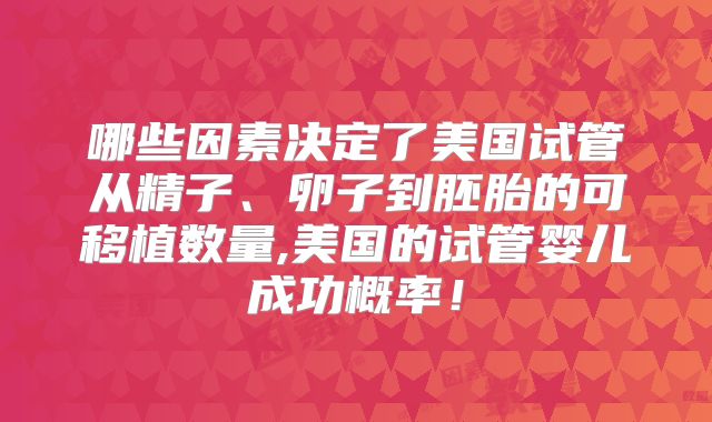 哪些因素决定了美国试管从精子、卵子到胚胎的可移植数量,美国的试管婴儿成功概率！