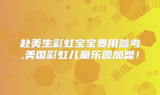 赴美生彩虹宝宝费用参考,美国彩虹儿童乐园加盟！
