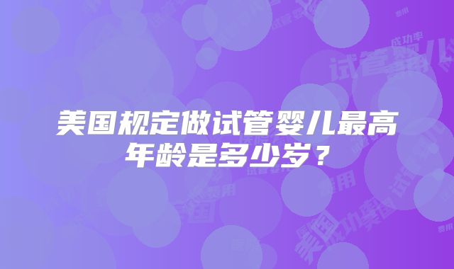 美国规定做试管婴儿最高年龄是多少岁？