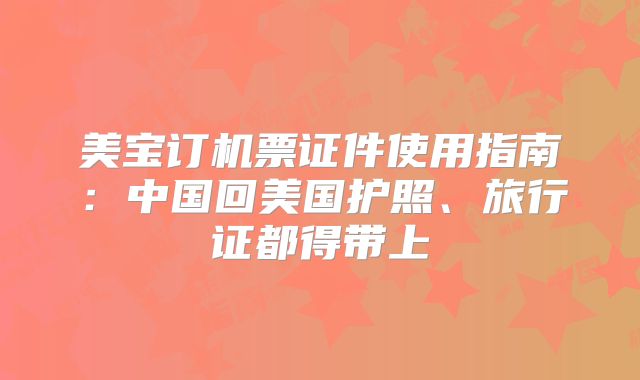 美宝订机票证件使用指南：中国回美国护照、旅行证都得带上