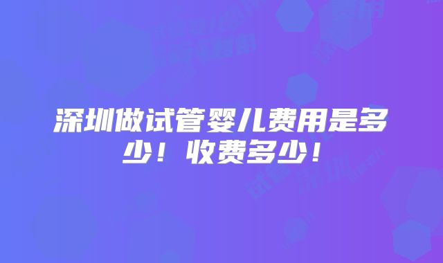深圳做试管婴儿费用是多少!收费多少!