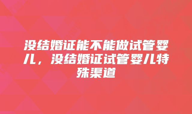 没结婚证能不能做试管婴儿，没结婚证试管婴儿特殊渠道