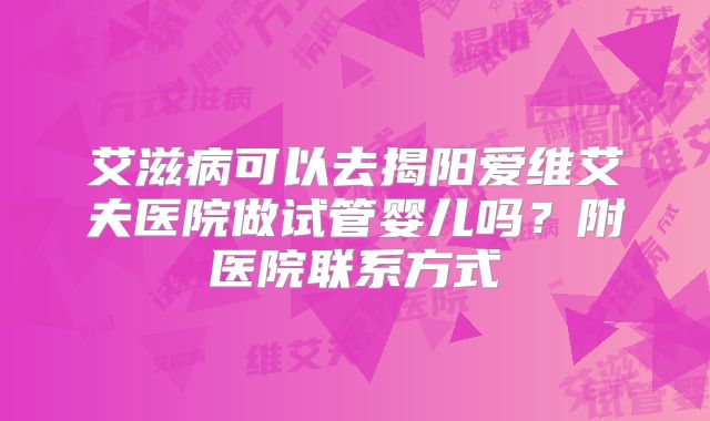 艾滋病可以去揭阳爱维艾夫医院做试管婴儿吗？附医院联系方式