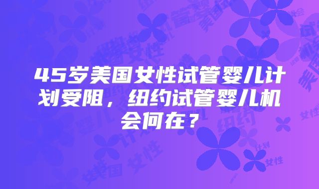 45岁美国女性试管婴儿计划受阻，纽约试管婴儿机会何在？