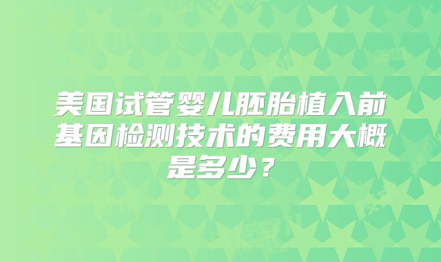 美国试管婴儿胚胎植入前基因检测技术的费用大概是多少？
