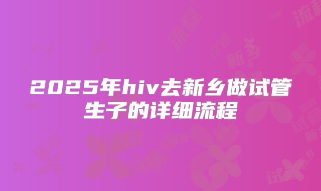 2025年hiv去新乡做试管生子的详细流程