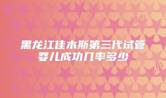 黑龙江佳木斯第三代试管婴儿成功几率多少