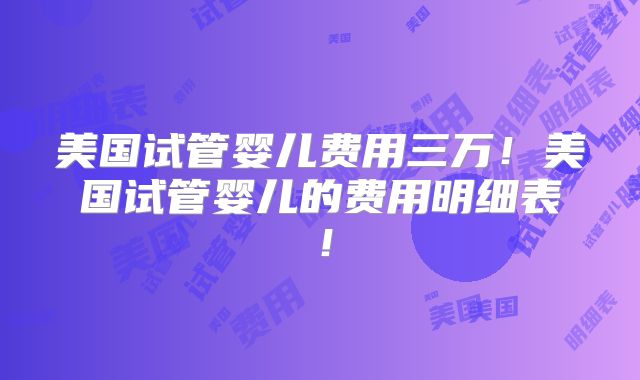 美国试管婴儿费用三万！美国试管婴儿的费用明细表！