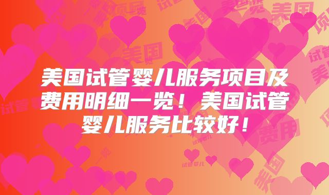 美国试管婴儿服务项目及费用明细一览！美国试管婴儿服务比较好！