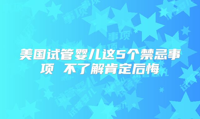 美国试管婴儿这5个禁忌事项 不了解肯定后悔