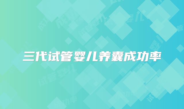 三代试管婴儿养囊成功率