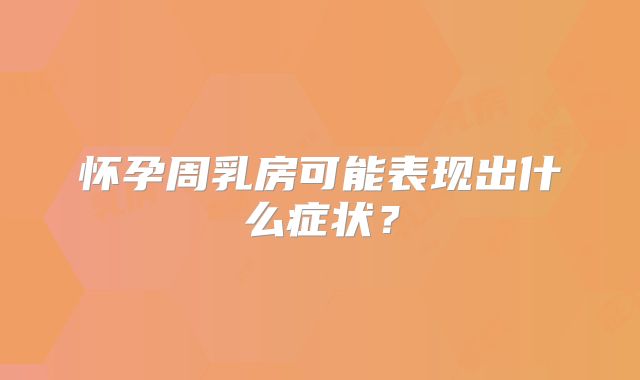 怀孕周乳房可能表现出什么症状？