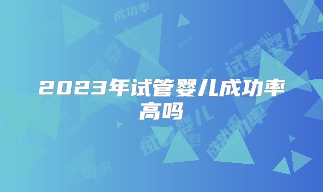 2023年试管婴儿成功率高吗