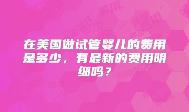 在美国做试管婴儿的费用是多少，有最新的费用明细吗？