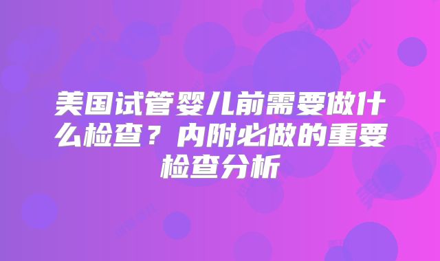 美国试管婴儿前需要做什么检查？内附必做的重要检查分析