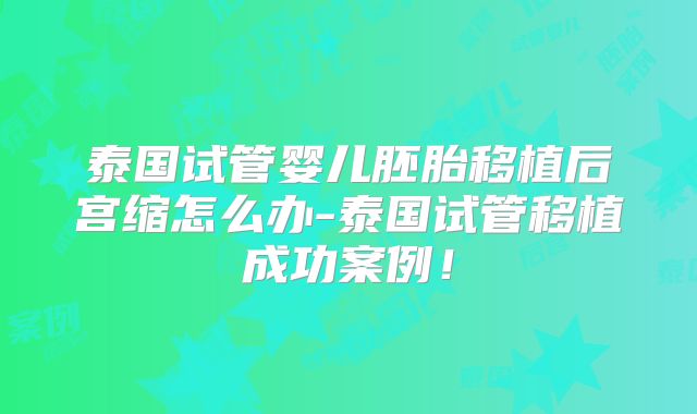 泰国试管婴儿胚胎移植后宫缩怎么办-泰国试管移植成功案例！