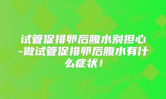 试管促排卵后腹水别担心-做试管促排卵后腹水有什么症状！