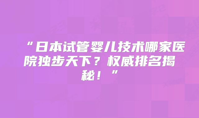 “日本试管婴儿技术哪家医院独步天下？权威排名揭秘！”