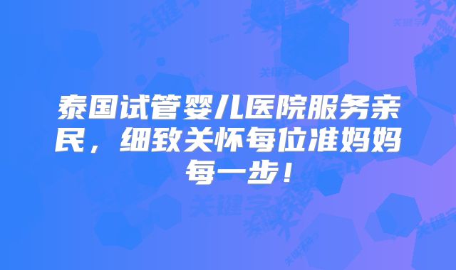 泰国试管婴儿医院服务亲民，细致关怀每位准妈妈 每一步！