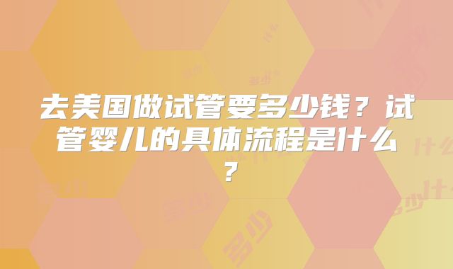 去美国做试管要多少钱？试管婴儿的具体流程是什么？