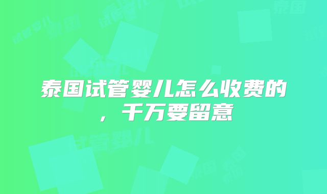 泰国试管婴儿怎么收费的，千万要留意