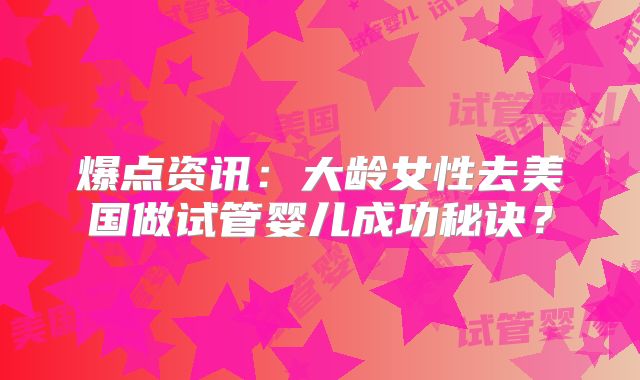 爆点资讯：大龄女性去美国做试管婴儿成功秘诀？