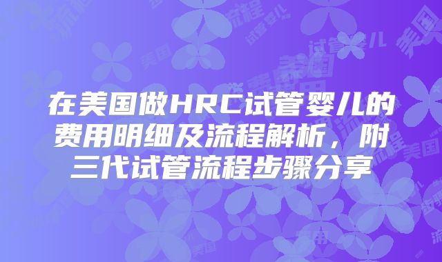 在美国做HRC试管婴儿的费用明细及流程解析，附三代试管流程步骤分享