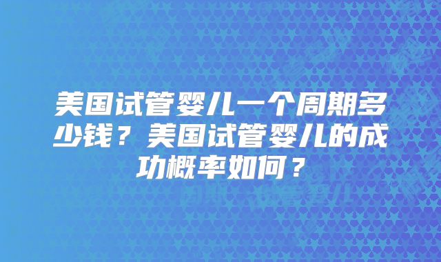 美国试管婴儿一个周期多少钱？美国试管婴儿的成功概率如何？
