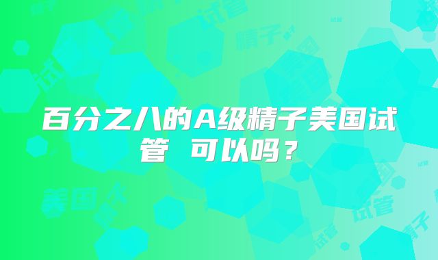百分之八的A级精子美国试管 可以吗？