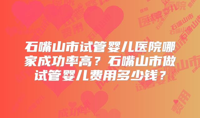 石嘴山市试管婴儿医院哪家成功率高？石嘴山市做试管婴儿费用多少钱？